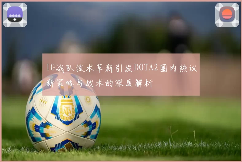 IG战队技术革新引发DOTA2圈内热议新策略与战术的深度解析