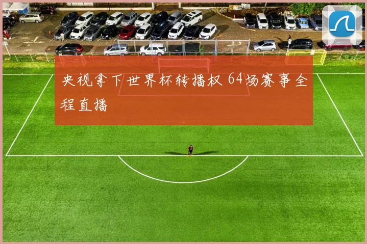 央视拿下世界杯转播权 64场赛事全程直播