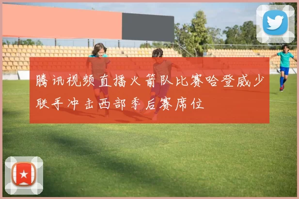 腾讯视频直播火箭队比赛哈登威少联手冲击西部季后赛席位