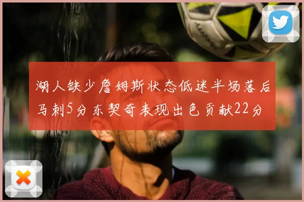 湖人缺少詹姆斯状态低迷半场落后马刺5分东契奇表现出色贡献22分