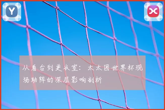 从看台到更衣室:太太团世界杯现场助阵的深层影响剖析