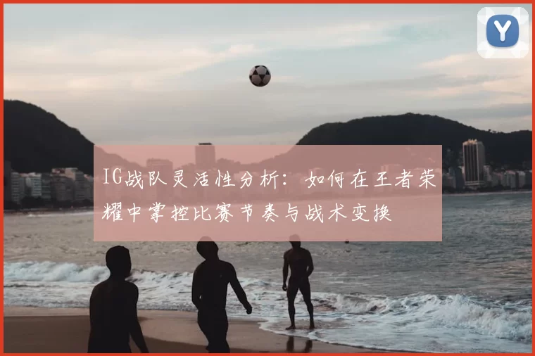 IG战队灵活性分析:如何在王者荣耀中掌控比赛节奏与战术变换