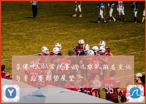 录像吧CBA常规赛战况球队排名变化与季后赛形势展望