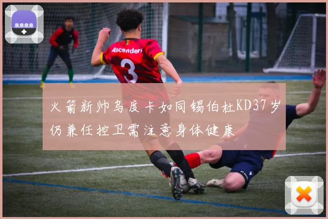 火箭新帅乌度卡如同锡伯杜KD37岁仍兼任控卫需注意身体健康